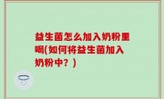 益生菌怎么加入奶粉里喝(如何将益生菌加入奶粉中？)