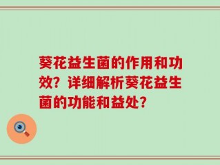 葵花益生菌的作用和功效？详细解析葵花益生菌的功能和益处？