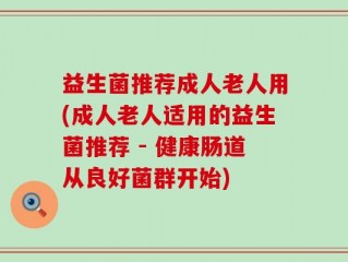 益生菌推荐成人老人用(成人老人适用的益生菌推荐 - 健康肠道从良好菌群开始)
