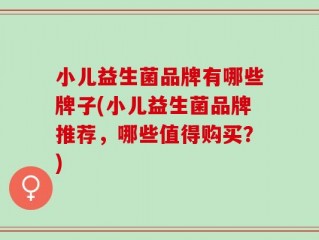 小儿益生菌品牌有哪些牌子(小儿益生菌品牌推荐，哪些值得购买？)