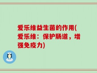 爱乐维益生菌的作用(爱乐维：保护肠道，增强免疫力)