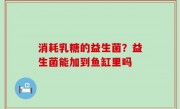 消耗乳糖的益生菌？益生菌能加到鱼缸里吗