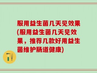 服用益生菌几天见效果(服用益生菌几天见效果，推荐几款好用益生菌维护肠道健康)