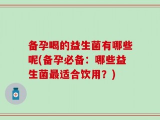 备孕喝的益生菌有哪些呢(备孕必备：哪些益生菌最适合饮用？)