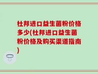 杜邦进口益生菌粉价格多少(杜邦进口益生菌粉价格及购买渠道指南)