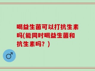 喝益生菌可以打抗生素吗(能同时喝益生菌和抗生素吗？)