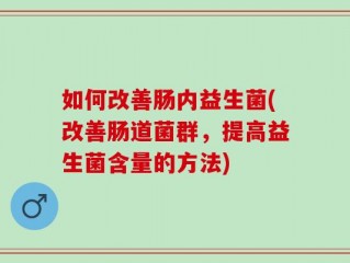 如何改善肠内益生菌(改善肠道菌群，提高益生菌含量的方法)