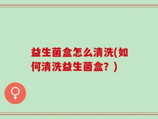 益生菌盒怎么清洗(如何清洗益生菌盒？)