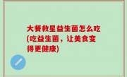 大餐救星益生菌怎么吃(吃益生菌，让美食变得更健康)