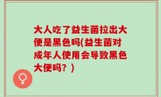 大人吃了益生菌拉出大便是黑色吗(益生菌对成年人使用会导致黑色大便吗？)