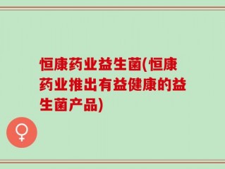 恒康药业益生菌(恒康药业推出有益健康的益生菌产品)