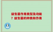 益生菌作用类型及功能？益生菌的种类和作用