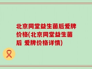 北京同堂益生菌后爱牌价格(北京同堂益生菌后 爱牌价格详情)