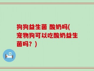 狗狗益生菌 酸奶吗(宠物狗可以吃酸奶益生菌吗？)