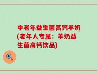 中老年益生菌高钙羊奶(老年人专属：羊奶益生菌高钙饮品)