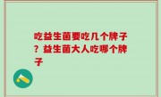 吃益生菌要吃几个牌子？益生菌大人吃哪个牌子