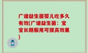 广谱益生菌婴儿吃多久有效(广谱益生菌：宝宝长期服用可提高效果)