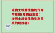 宠物土壤益生菌的作用与用途(宠物益生菌：增强土壤微生物生态系统的助推者)