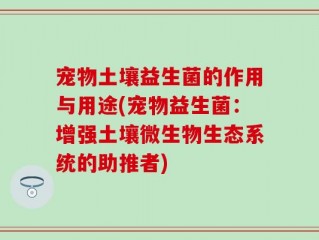 宠物土壤益生菌的作用与用途(宠物益生菌：增强土壤微生物生态系统的助推者)