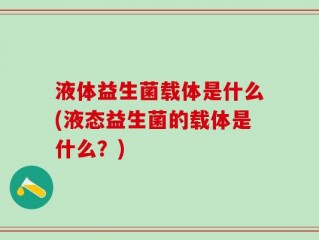 液体益生菌载体是什么(液态益生菌的载体是什么？)
