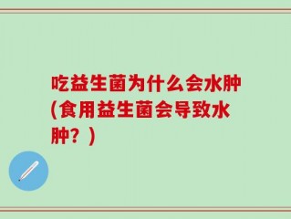 吃益生菌为什么会水肿(食用益生菌会导致水肿？)