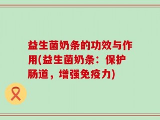 益生菌奶条的功效与作用(益生菌奶条：保护肠道，增强免疫力)