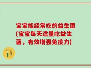 宝宝能经常吃的益生菌(宝宝每天适量吃益生菌，有效增强免疫力)