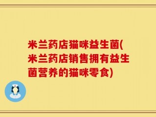 米兰药店猫咪益生菌(米兰药店销售拥有益生菌营养的猫咪零食)