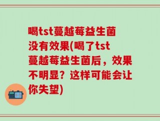 喝tst蔓越莓益生菌没有效果(喝了tst蔓越莓益生菌后，效果不明显？这样可能会让你失望)