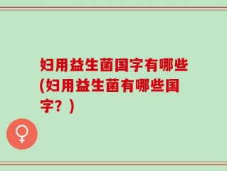 妇用益生菌国字有哪些(妇用益生菌有哪些国字？)