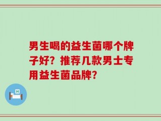男生喝的益生菌哪个牌子好？推荐几款男士专用益生菌品牌？