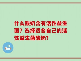 什么酸奶含有活性益生菌？选择适合自己的活性益生菌酸奶？