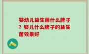 婴幼儿益生菌什么牌子？婴儿什么牌子的益生菌效果好