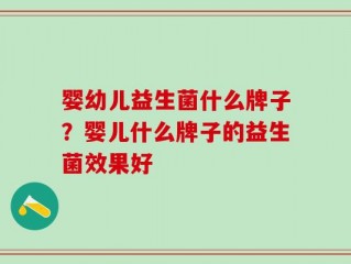 婴幼儿益生菌什么牌子？婴儿什么牌子的益生菌效果好