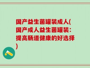 国产益生菌罐装成人(国产成人益生菌罐装：提高肠道健康的好选择)