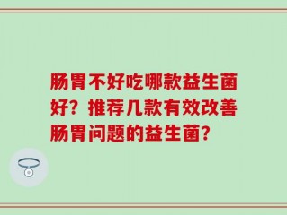 肠胃不好吃哪款益生菌好？推荐几款有效改善肠胃问题的益生菌？