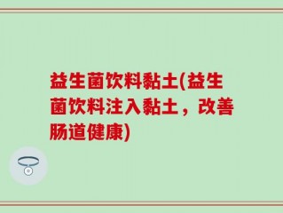 益生菌饮料黏土(益生菌饮料注入黏土，改善肠道健康)