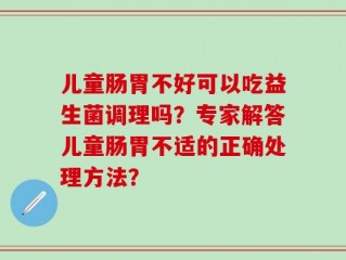 儿童肠胃不好可以吃益生菌调理吗？专家解答儿童肠胃不适的正确处理方法？