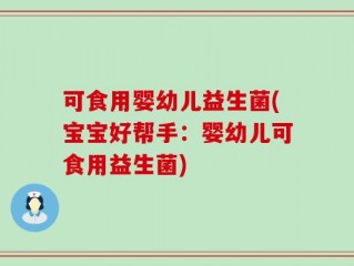 可食用婴幼儿益生菌(宝宝好帮手：婴幼儿可食用益生菌)