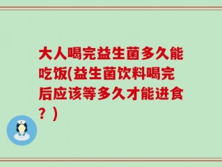 大人喝完益生菌多久能吃饭(益生菌饮料喝完后应该等多久才能进食？)