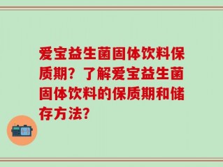 爱宝益生菌固体饮料保质期？了解爱宝益生菌固体饮料的保质期和储存方法？