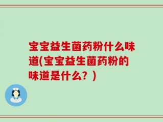 宝宝益生菌药粉什么味道(宝宝益生菌药粉的味道是什么？)