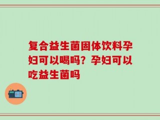 复合益生菌固体饮料孕妇可以喝吗？孕妇可以吃益生菌吗