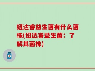 纽达睿益生菌有什么菌株(纽达睿益生菌：了解其菌株)