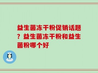 益生菌冻干粉促销话题？益生菌冻干粉和益生菌粉哪个好