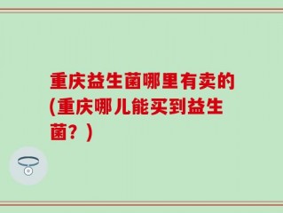 重庆益生菌哪里有卖的(重庆哪儿能买到益生菌？)