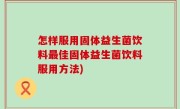 怎样服用固体益生菌饮料最佳固体益生菌饮料服用方法)