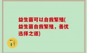 益生菌可以自我繁殖(益生菌自我繁殖，善优选择之道)