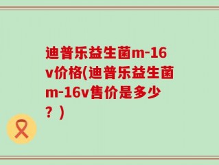 迪普乐益生菌m-16v价格(迪普乐益生菌m-16v售价是多少？)