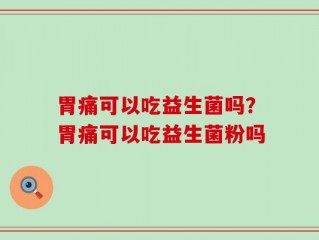 胃痛可以吃益生菌吗？胃痛可以吃益生菌粉吗